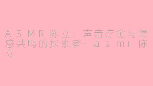 ASMR陈立：声音疗愈与情感共鸣的探索者