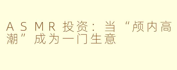 ASMR投资:当“颅内高潮”成为一门生意