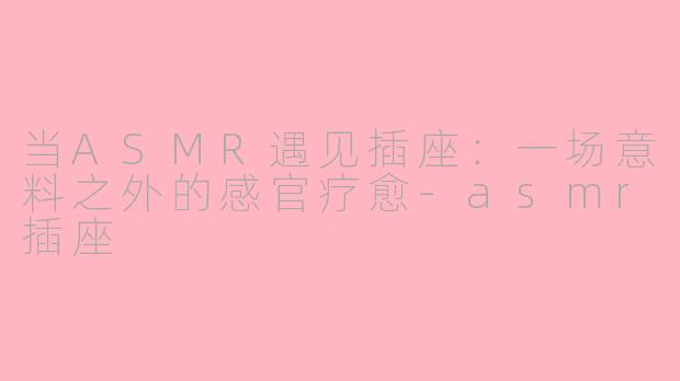 当ASMR遇见插座：一场意料之外的感官疗愈-asmr插座