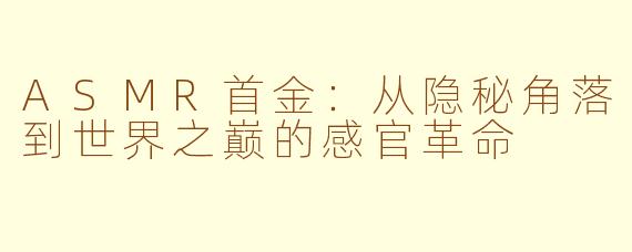ASMR首金:从隐秘角落到世界之巅的感官革命