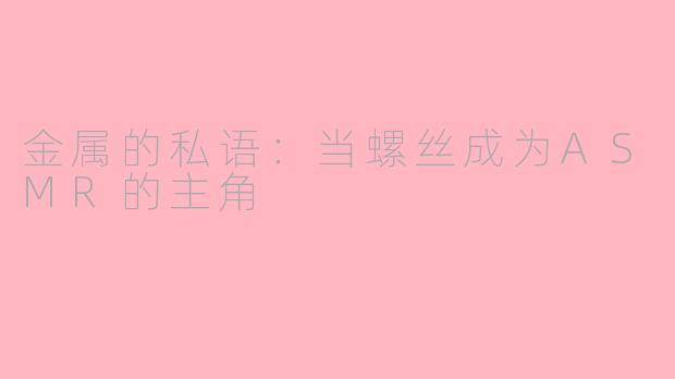 金属的私语：当螺丝成为ASMR的主角