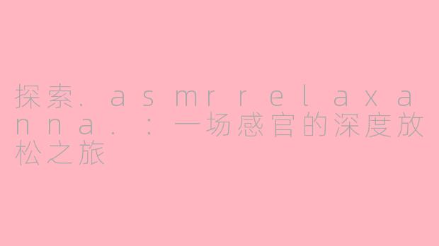 探索.asmrrelaxanna.：一场感官的深度放松之旅