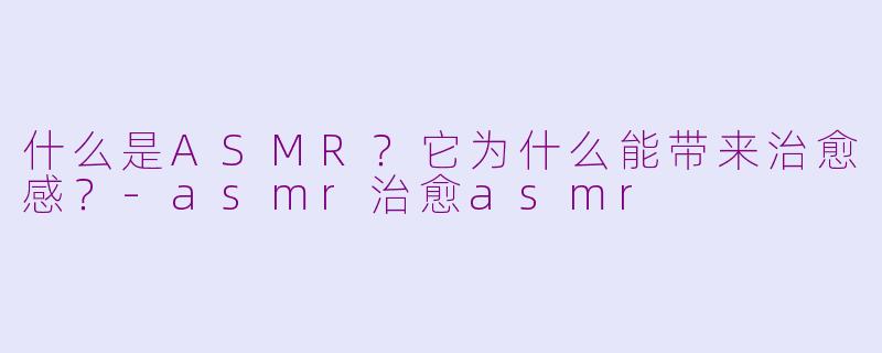 什么是ASMR？它为什么能带来治愈感？-asmr治愈asmr
