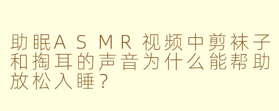 助眠ASMR视频中剪袜子和掏耳的声音为什么能帮助放松入睡?