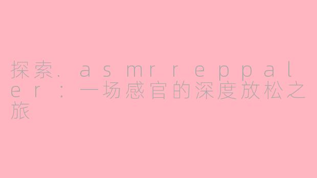 探索.asmrreppaler:一场感官的深度放松之旅