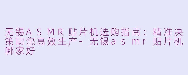 无锡ASMR贴片机选购指南:精准决策助您高效生产-无锡asmr贴片机哪家好