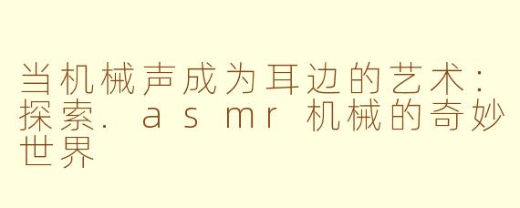 当机械声成为耳边的艺术:探索.asmr机械的奇妙世界