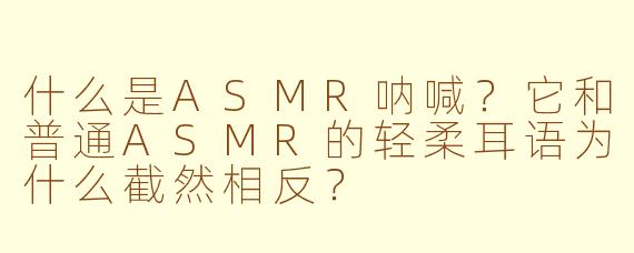 什么是ASMR呐喊？它和普通ASMR的轻柔耳语为什么截然相反？