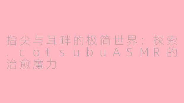 指尖与耳畔的极简世界:探索.cotsubuASMR的治愈魔力
