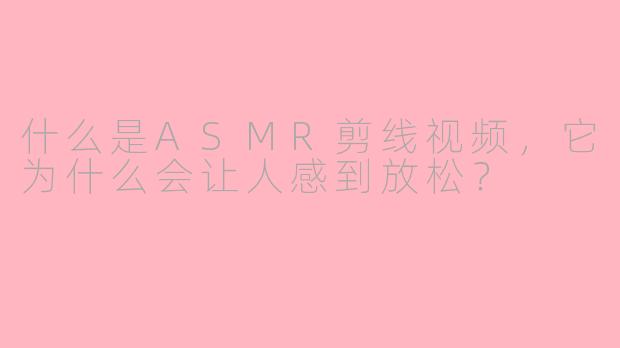 什么是ASMR剪线视频，它为什么会让人感到放松？