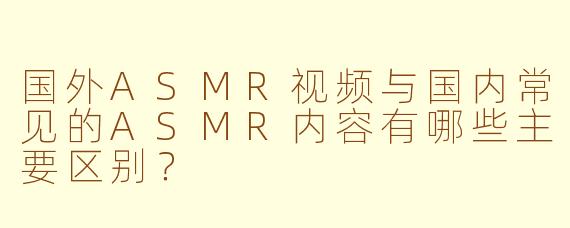 国外ASMR视频与国内常见的ASMR内容有哪些主要区别？