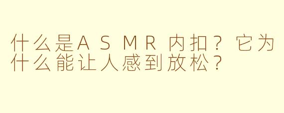 什么是ASMR内扣？它为什么能让人感到放松？