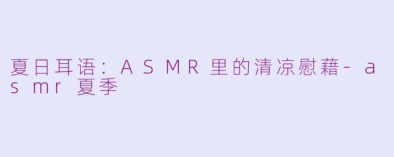 夏日耳语:ASMR里的清凉慰藉-asmr夏季