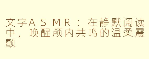文字ASMR:在静默阅读中,唤醒颅内共鸣的温柔震颤