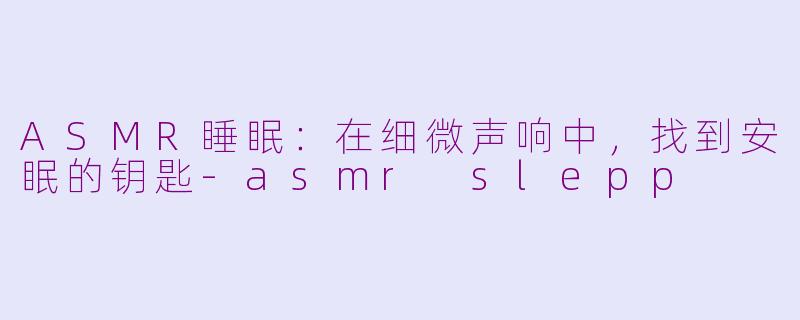 ASMR睡眠：在细微声响中，找到安眠的钥匙-asmr slepp