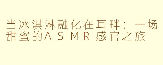 当冰淇淋融化在耳畔:一场甜蜜的ASMR感官之旅