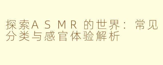 探索ASMR的世界:常见分类与感官体验解析