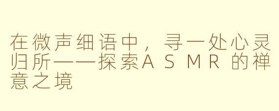 在微声细语中，寻一处心灵归所——探索ASMR的禅意之境