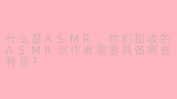 什么是ASMR，你们招收的ASMR创作者需要具备哪些特质？