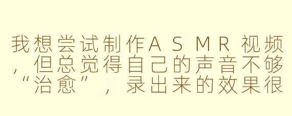 我想尝试制作ASMR视频,但总觉得自己的声音不够“治愈”,录出来的效果很平淡,该怎么提升呢?