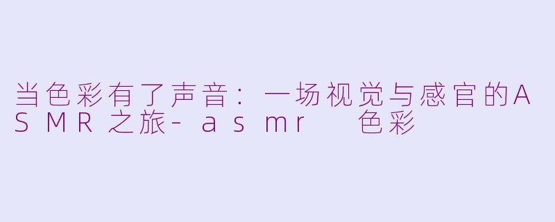 当色彩有了声音：一场视觉与感官的ASMR之旅