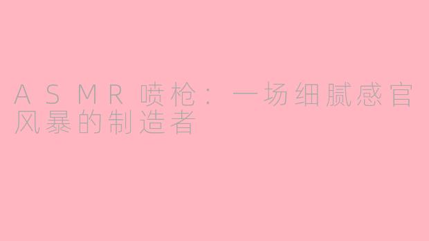 ASMR喷枪:一场细腻感官风暴的制造者