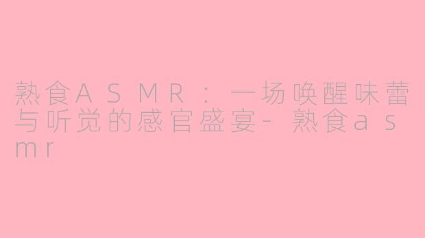熟食ASMR：一场唤醒味蕾与听觉的感官盛宴