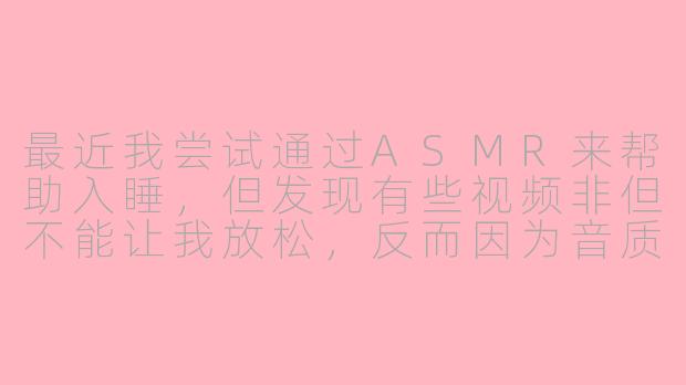 最近我尝试通过ASMR来帮助入睡,但发现有些视频非但不能让我放松,反而因为音质、内容或主播的刻意表演让我感到烦躁甚至焦虑。这是怎么回事?又该如何找到真正适合自己的ASMR内容呢?
