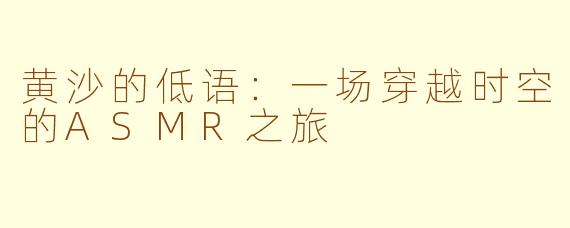 黄沙的低语：一场穿越时空的ASMR之旅