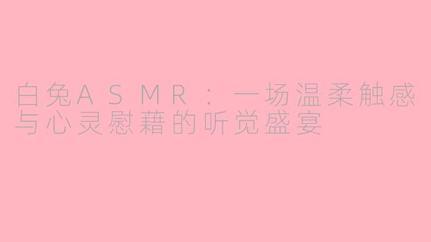 白兔ASMR：一场温柔触感与心灵慰藉的听觉盛宴