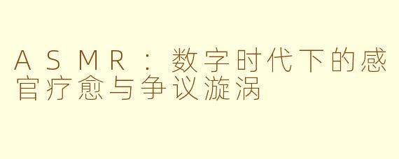 ASMR：数字时代下的感官疗愈与争议漩涡