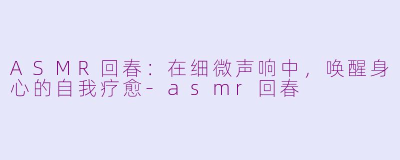 ASMR回春：在细微声响中，唤醒身心的自我疗愈-asmr回春