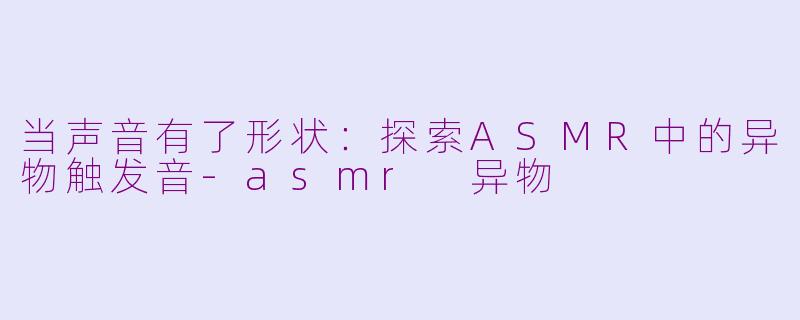 当声音有了形状：探索ASMR中的异物触发音