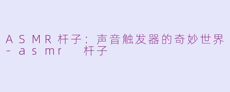 ASMR杆子:声音触发器的奇妙世界-asmr 杆子