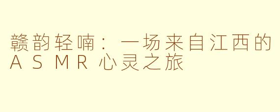 赣韵轻喃:一场来自江西的ASMR心灵之旅