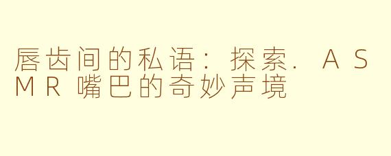 唇齿间的私语:探索.ASMR嘴巴的奇妙声境