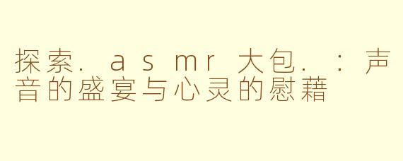 探索.asmr大包.:声音的盛宴与心灵的慰藉