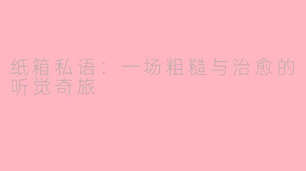 纸箱私语：一场粗糙与治愈的听觉奇旅