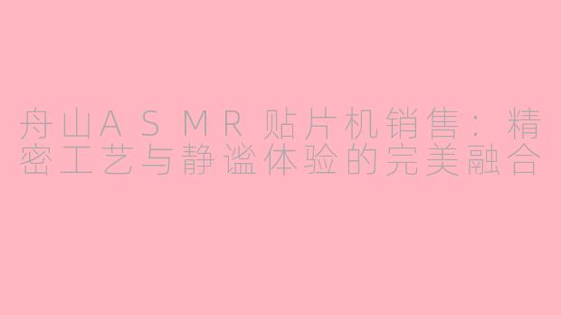 舟山ASMR贴片机销售：精密工艺与静谧体验的完美融合