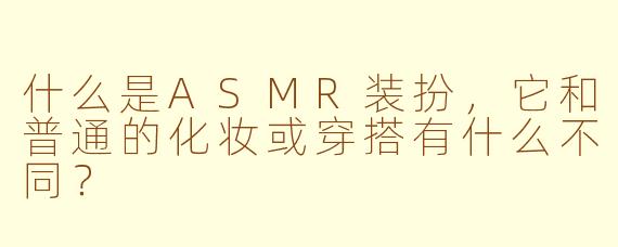 什么是ASMR装扮，它和普通的化妆或穿搭有什么不同？