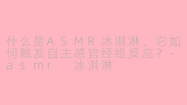 什么是ASMR冰淇淋,它如何触发自主感官经络反应?-asmr 冰淇淋