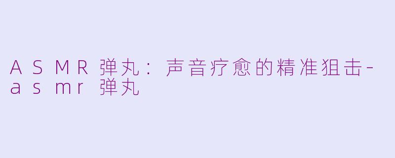 ASMR弹丸:声音疗愈的精准狙击-asmr弹丸