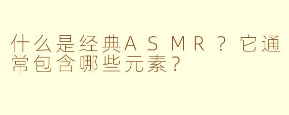 什么是经典ASMR?它通常包含哪些元素?