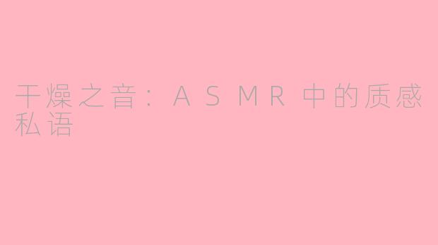 干燥之音:ASMR中的质感私语