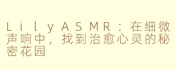 LilyASMR:在细微声响中,找到治愈心灵的秘密花园