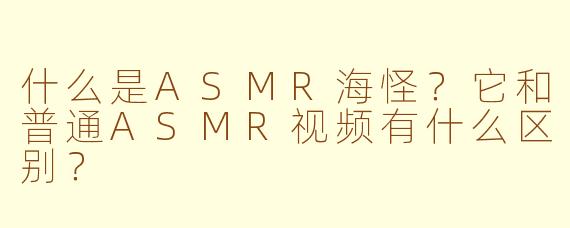 什么是ASMR海怪?它和普通ASMR视频有什么区别?
