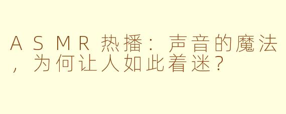 ASMR热播:声音的魔法,为何让人如此着迷?