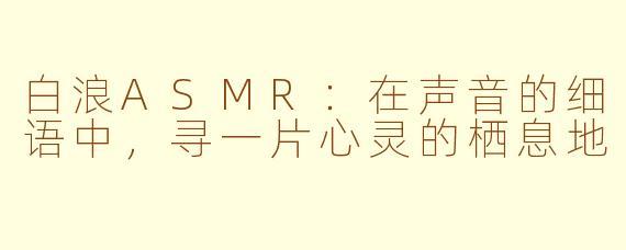 白浪ASMR：在声音的细语中，寻一片心灵的栖息地