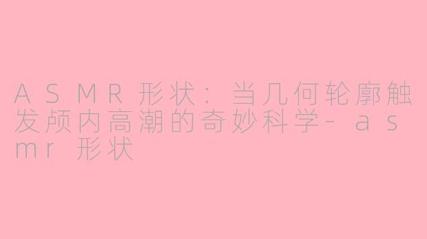 ASMR形状：当几何轮廓触发颅内高潮的奇妙科学-asmr形状