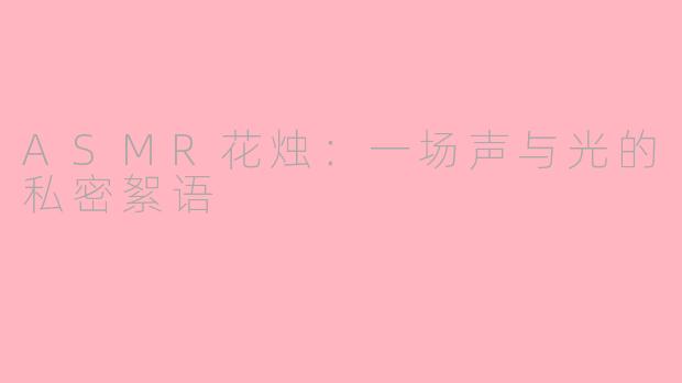 ASMR花烛：一场声与光的私密絮语
